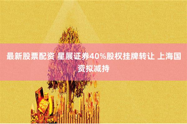 最新股票配资 星展证券40%股权挂牌转让 上海国资拟减持
