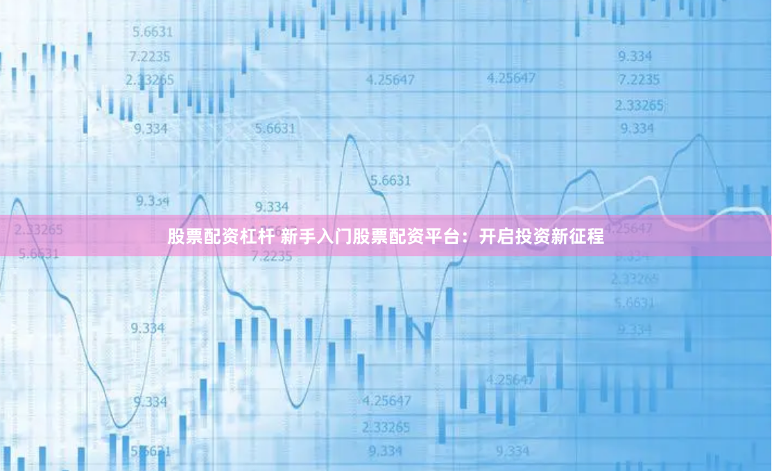 股票配资杠杆 新手入门股票配资平台：开启投资新征程