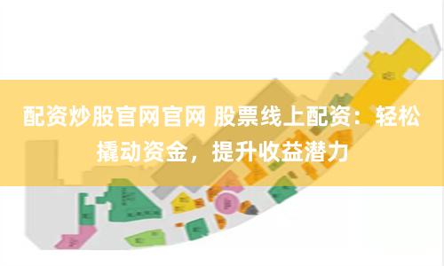 配资炒股官网官网 股票线上配资：轻松撬动资金，提升收益潜力