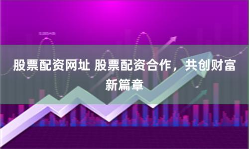 股票配资网址 股票配资合作，共创财富新篇章