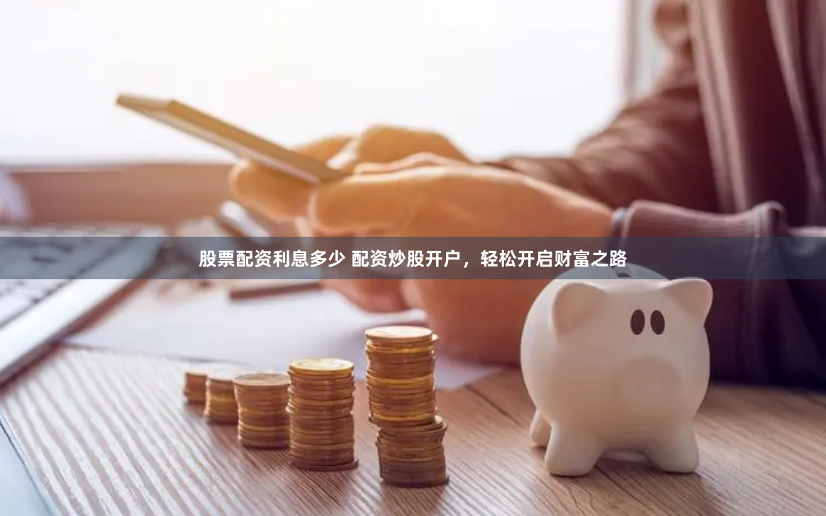 股票配资利息多少 配资炒股开户，轻松开启财富之路
