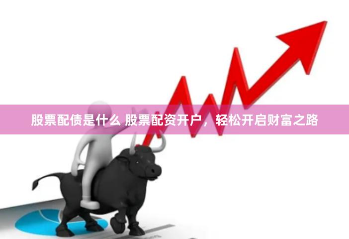 股票配债是什么 股票配资开户，轻松开启财富之路