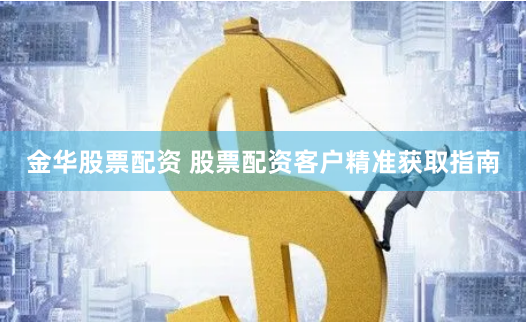 金华股票配资 股票配资客户精准获取指南