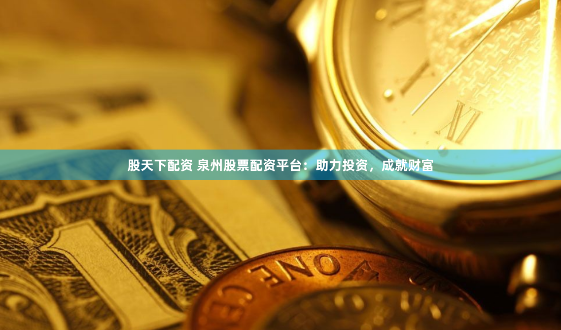 股天下配资 泉州股票配资平台：助力投资，成就财富
