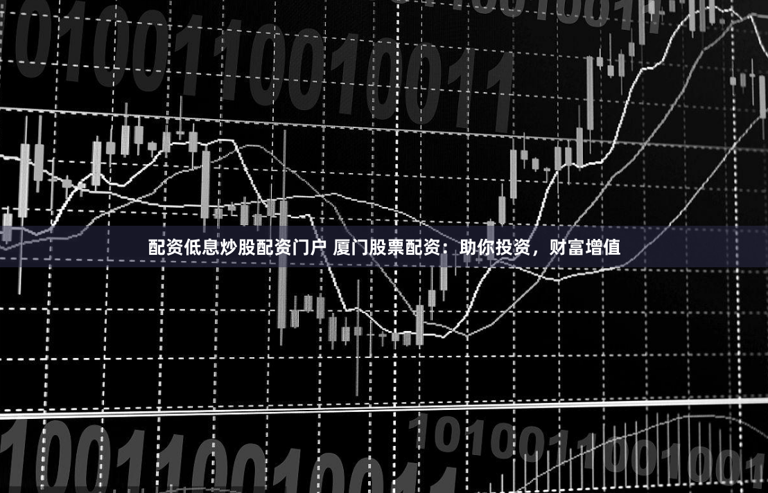 配资低息炒股配资门户 厦门股票配资：助你投资，财富增值