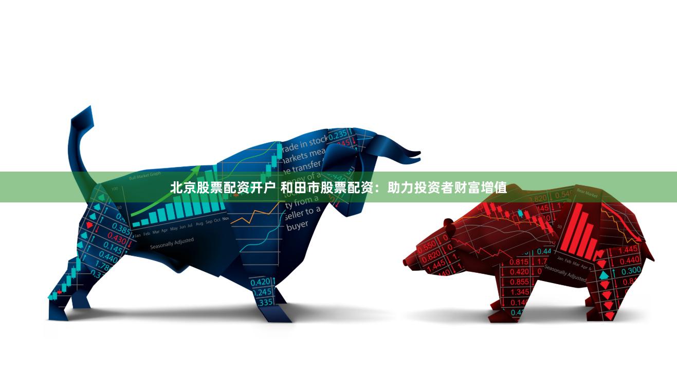 北京股票配资开户 和田市股票配资：助力投资者财富增值