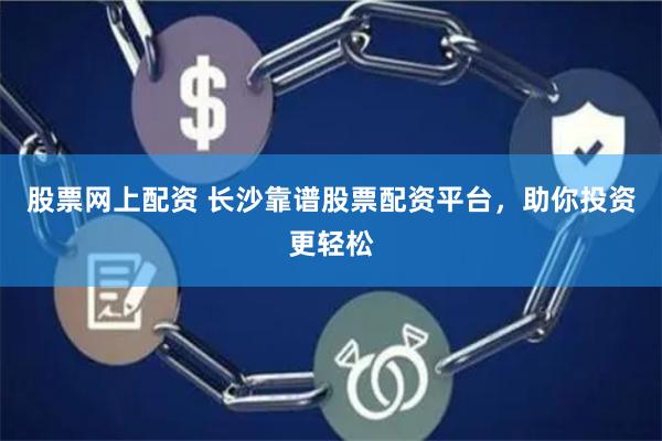 股票网上配资 长沙靠谱股票配资平台，助你投资更轻松