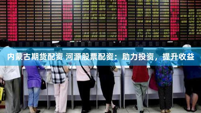 内蒙古期货配资 河源股票配资：助力投资，提升收益