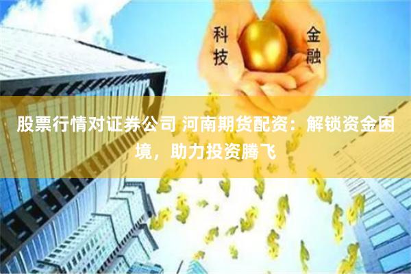 股票行情对证券公司 河南期货配资：解锁资金困境，助力投资腾飞