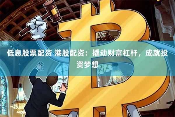 低息股票配资 港股配资：撬动财富杠杆，成就投资梦想