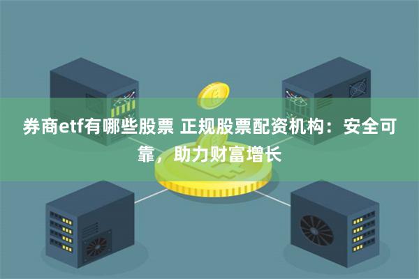 券商etf有哪些股票 正规股票配资机构：安全可靠，助力财富增长
