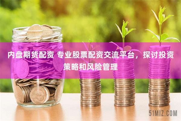 内盘期货配资 专业股票配资交流平台，探讨投资策略和风险管理