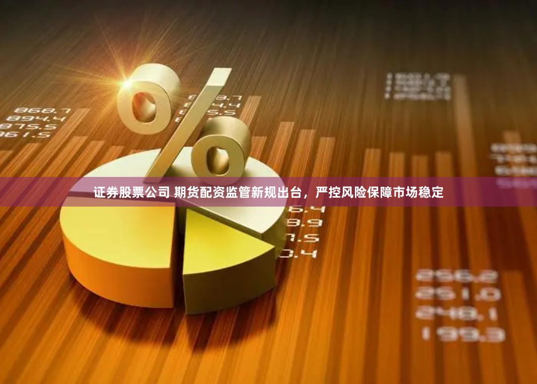 证券股票公司 期货配资监管新规出台，严控风险保障市场稳定