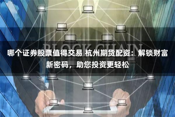 哪个证券股票值得交易 杭州期货配资：解锁财富新密码，助您投资更轻松