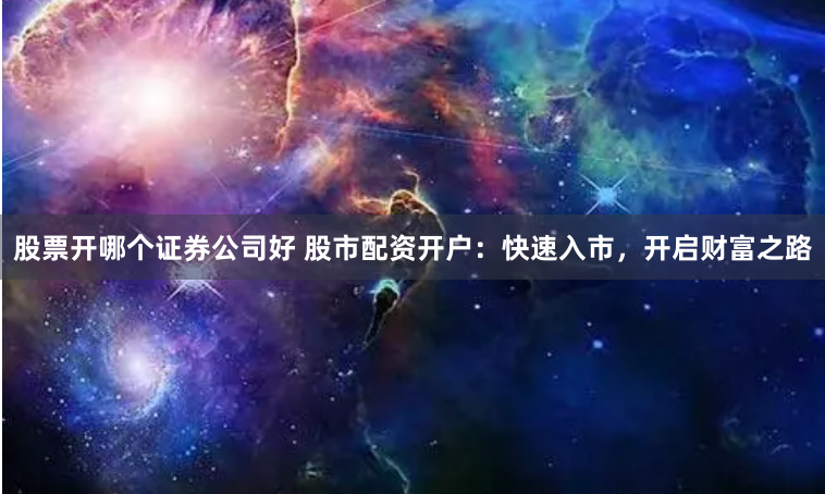 股票开哪个证券公司好 股市配资开户：快速入市，开启财富之路