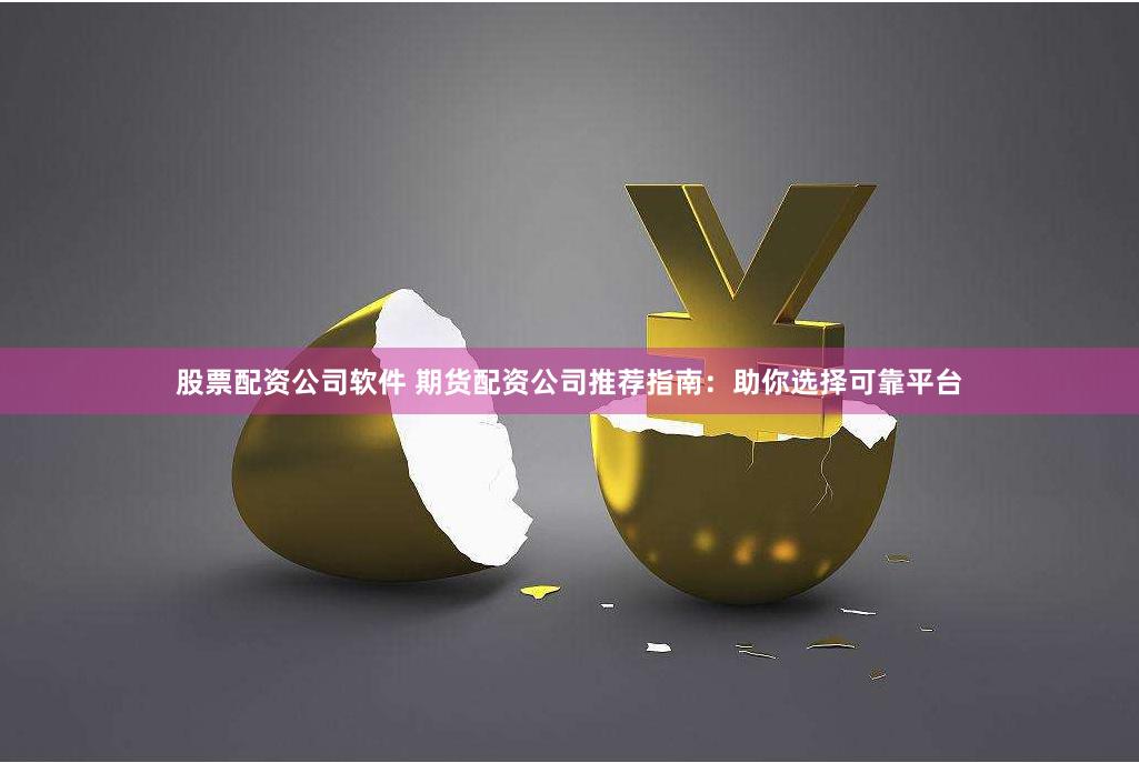 股票配资公司软件 期货配资公司推荐指南：助你选择可靠平台
