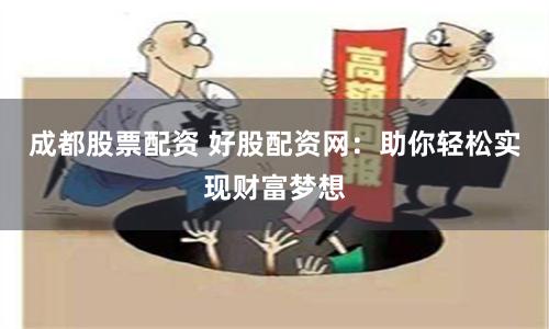 成都股票配资 好股配资网：助你轻松实现财富梦想
