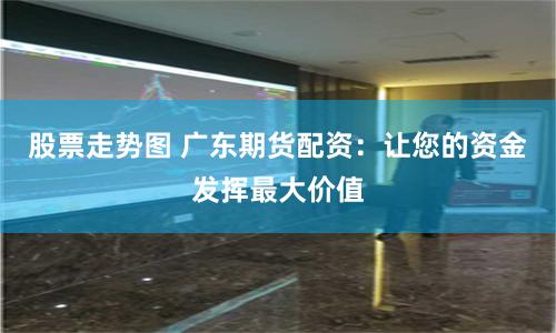 股票走势图 广东期货配资：让您的资金发挥最大价值