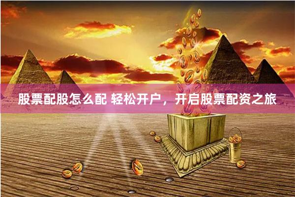 股票配股怎么配 轻松开户，开启股票配资之旅