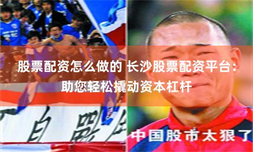 股票配资怎么做的 长沙股票配资平台：助您轻松撬动资本杠杆