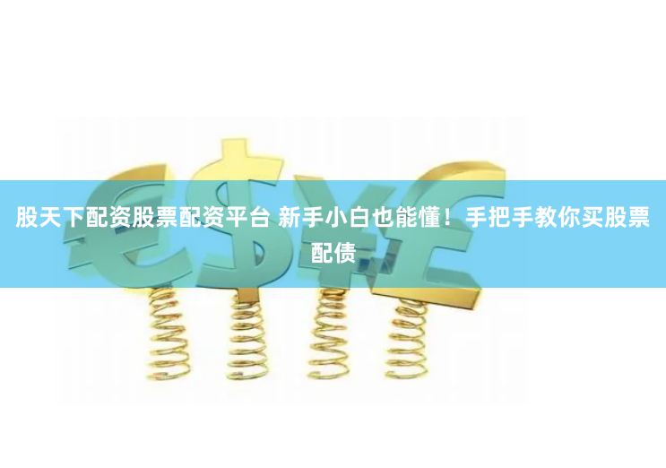 股天下配资股票配资平台 新手小白也能懂！手把手教你买股票配债