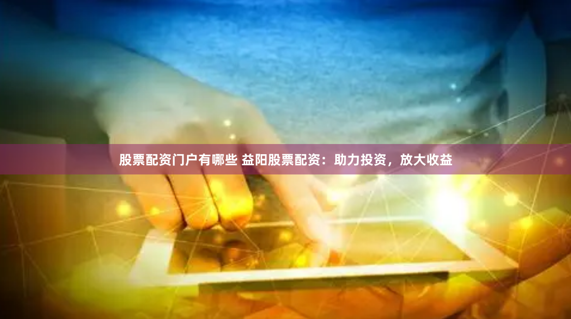 股票配资门户有哪些 益阳股票配资：助力投资，放大收益