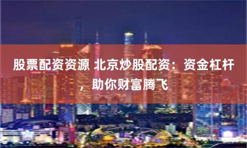 股票配资资源 北京炒股配资：资金杠杆，助你财富腾飞