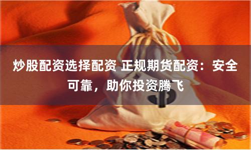 炒股配资选择配资 正规期货配资：安全可靠，助你投资腾飞