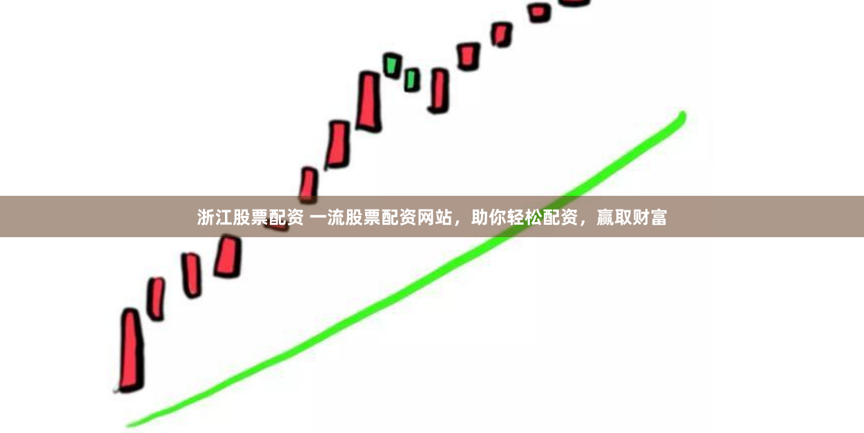 浙江股票配资 一流股票配资网站，助你轻松配资，赢取财富