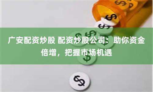 广安配资炒股 配资炒股公司：助你资金倍增，把握市场机遇
