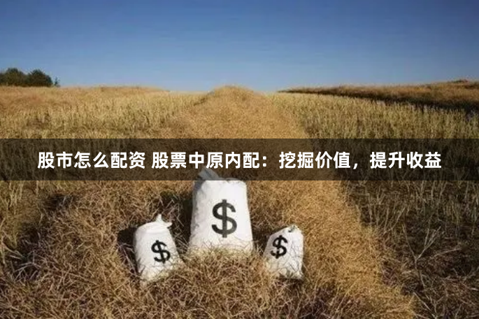 股市怎么配资 股票中原内配：挖掘价值，提升收益