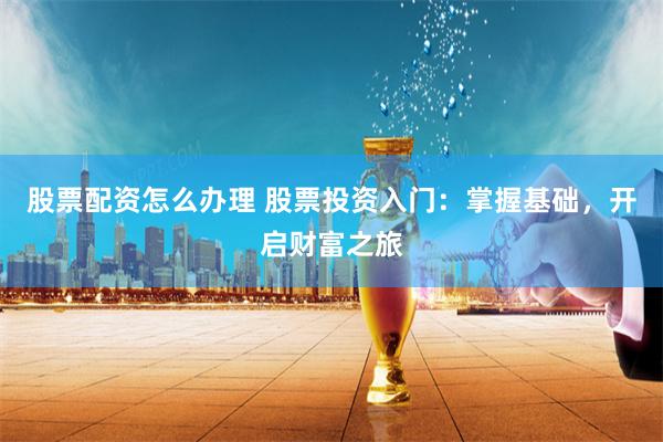股票配资怎么办理 股票投资入门：掌握基础，开启财富之旅