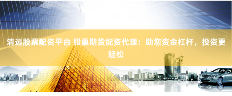 清远股票配资平台 股票期货配资代理：助您资金杠杆，投资更轻松