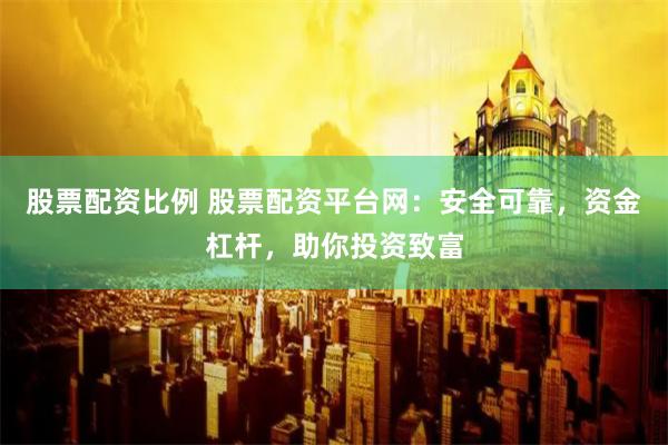 股票配资比例 股票配资平台网：安全可靠，资金杠杆，助你投资致富