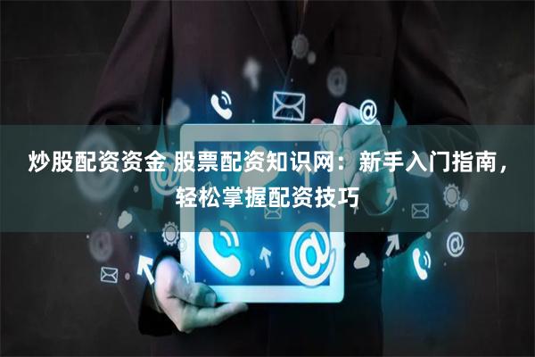 炒股配资资金 股票配资知识网：新手入门指南，轻松掌握配资技巧