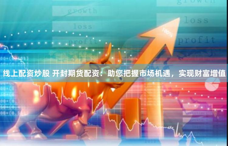 线上配资炒股 开封期货配资：助您把握市场机遇，实现财富增值
