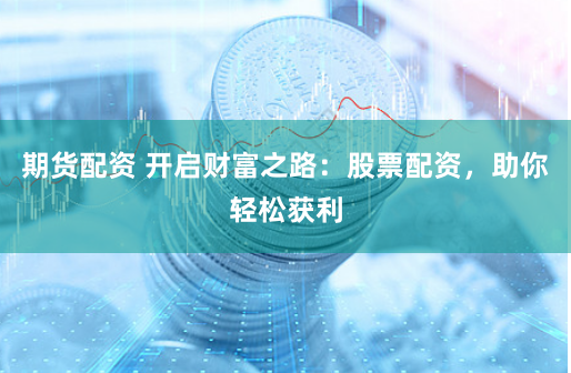 期货配资 开启财富之路：股票配资，助你轻松获利