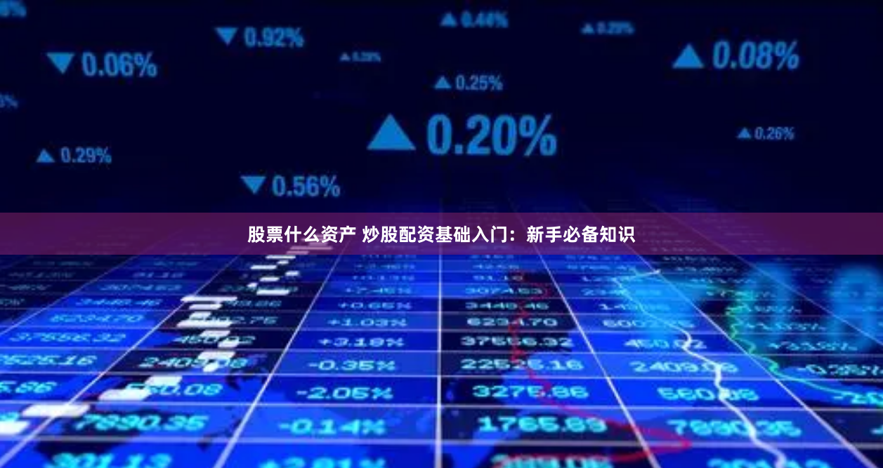股票什么资产 炒股配资基础入门：新手必备知识