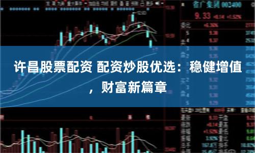 许昌股票配资 配资炒股优选：稳健增值，财富新篇章