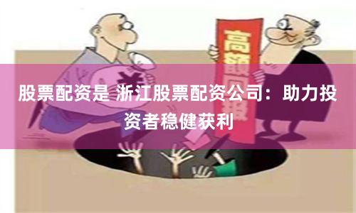 股票配资是 浙江股票配资公司：助力投资者稳健获利