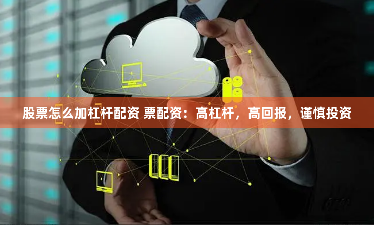 股票怎么加杠杆配资 票配资：高杠杆，高回报，谨慎投资