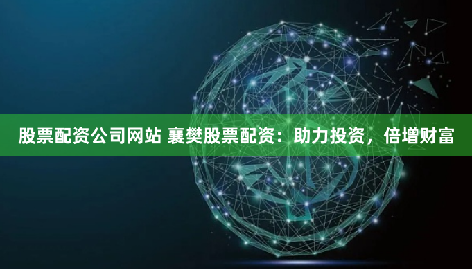 股票配资公司网站 襄樊股票配资：助力投资，倍增财富