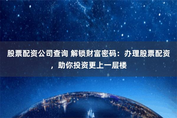 股票配资公司查询 解锁财富密码：办理股票配资，助你投资更上一层楼