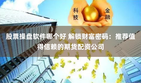 股票操盘软件哪个好 解锁财富密码：推荐值得信赖的期货配资公司