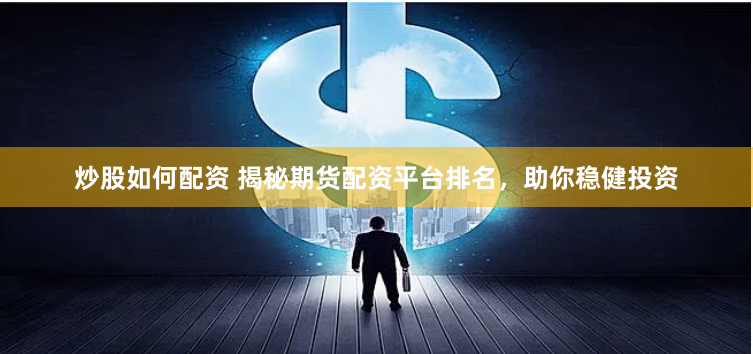 炒股如何配资 揭秘期货配资平台排名，助你稳健投资