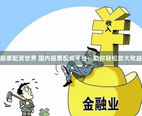 股票配资世界 国内股票配资平台：助你轻松放大收益