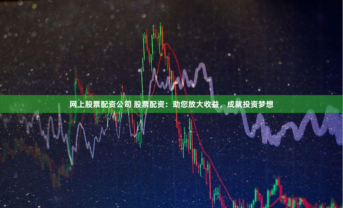 网上股票配资公司 股票配资：助您放大收益，成就投资梦想