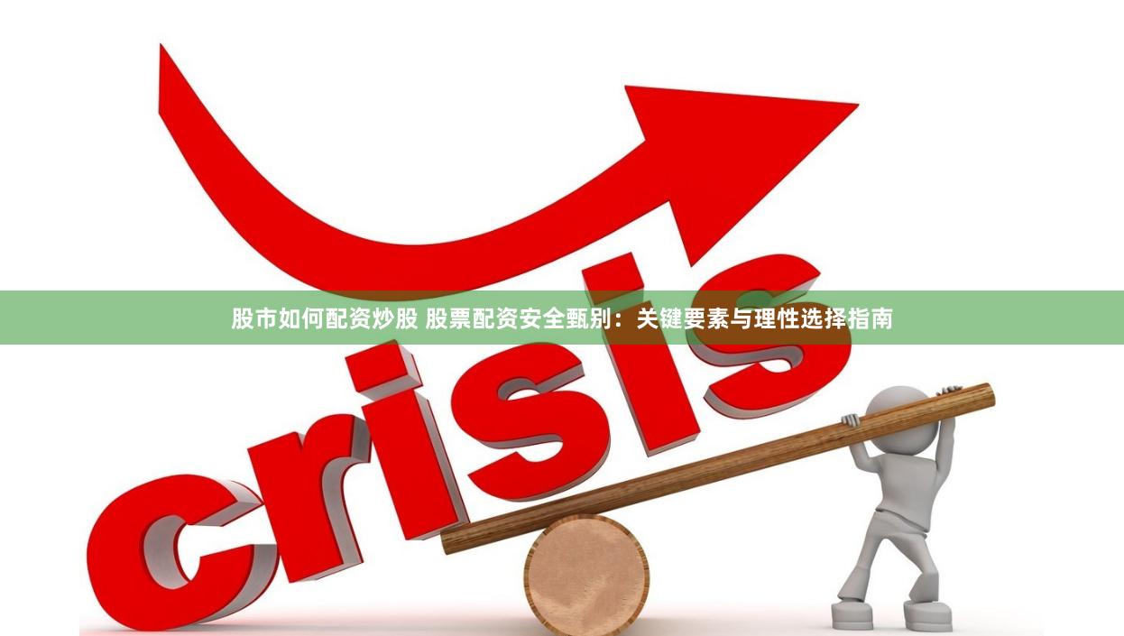 股市如何配资炒股 股票配资安全甄别：关键要素与理性选择指南