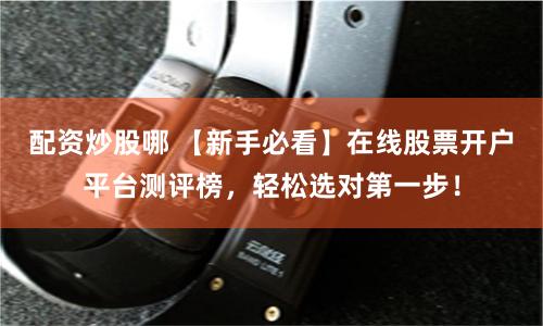 配资炒股哪 【新手必看】在线股票开户平台测评榜，轻松选对第一步！